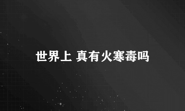 世界上 真有火寒毒吗