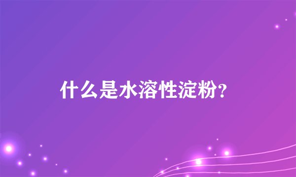 什么是水溶性淀粉？