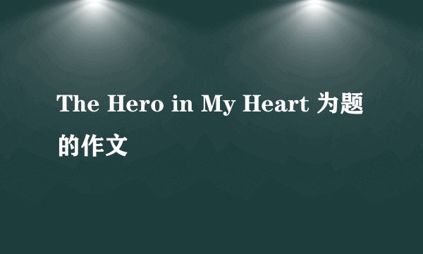 The Hero in My Heart 为题的作文