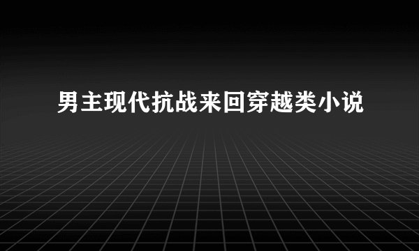 男主现代抗战来回穿越类小说