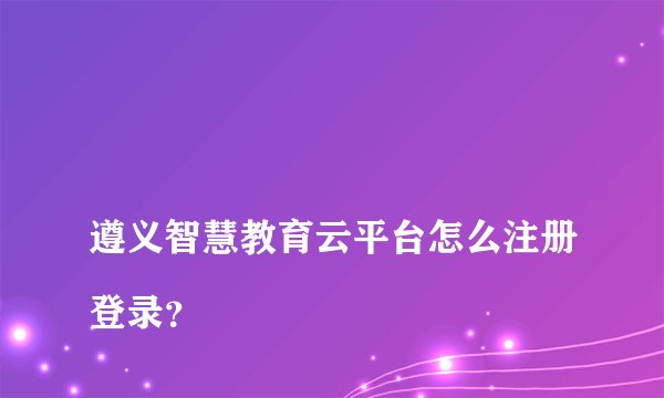 
遵义智慧教育云平台怎么注册登录？


