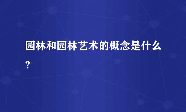 园林和园林艺术的概念是什么？