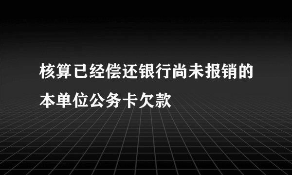 核算已经偿还银行尚未报销的本单位公务卡欠款