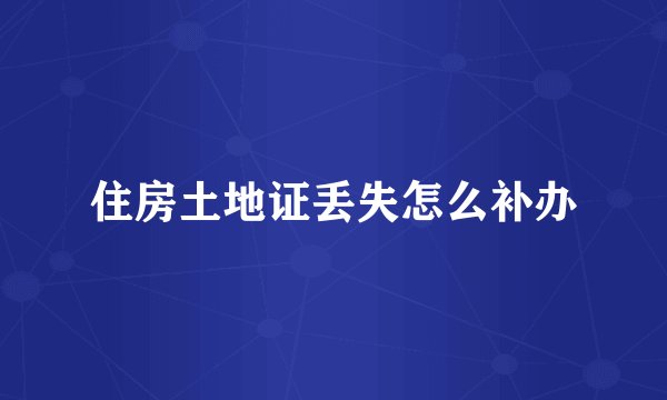 住房土地证丢失怎么补办