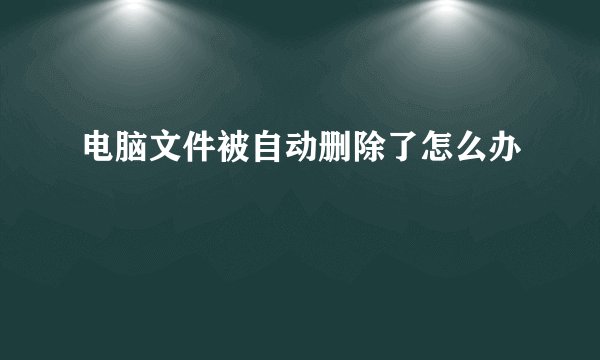 电脑文件被自动删除了怎么办