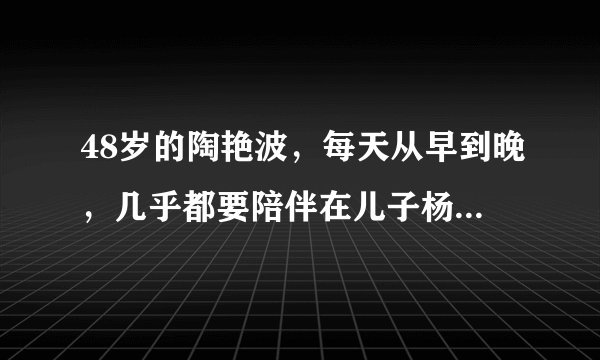 48岁的陶艳波，每天从早到晚，几乎都要陪伴在儿子杨乃彬身边，和儿子一起学习，做儿子的老师、陪读。在