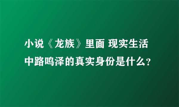 小说《龙族》里面 现实生活中路鸣泽的真实身份是什么？