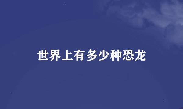 世界上有多少种恐龙