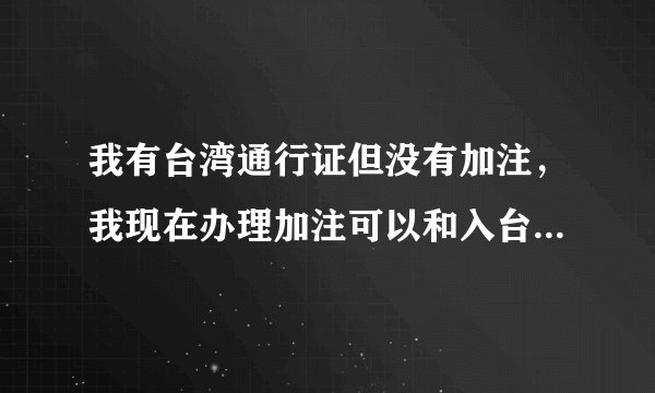 我有台湾通行证但没有加注，我现在办理加注可以和入台证一起办理吗？(成都)