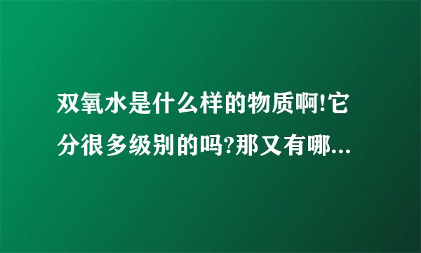 双氧水是什么样的物质啊!它分很多级别的吗?那又有哪些作用的啊!