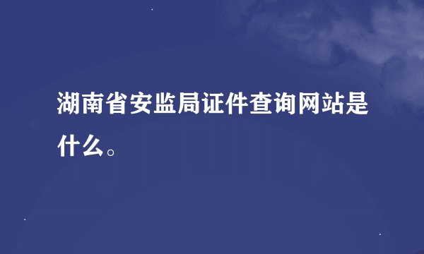 湖南省安监局证件查询网站是什么。