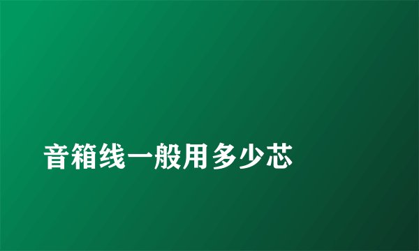 
音箱线一般用多少芯

