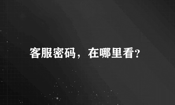 客服密码，在哪里看？