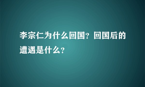 李宗仁为什么回国？回国后的遭遇是什么？