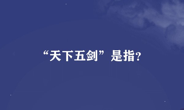 “天下五剑”是指？