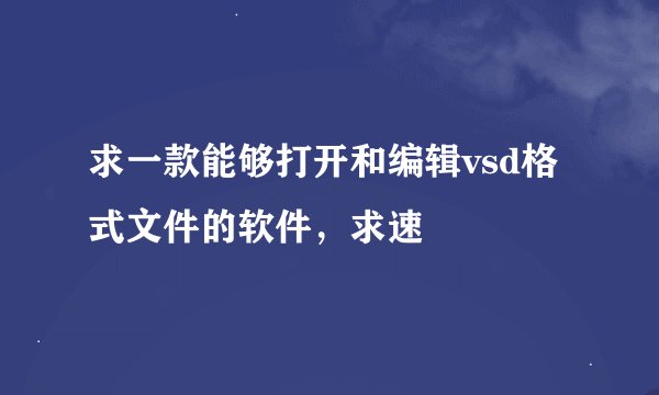 求一款能够打开和编辑vsd格式文件的软件，求速