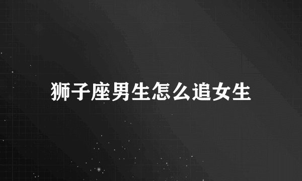 狮子座男生怎么追女生