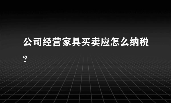 公司经营家具买卖应怎么纳税?