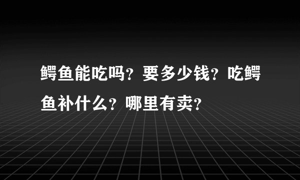 鳄鱼能吃吗？要多少钱？吃鳄鱼补什么？哪里有卖？