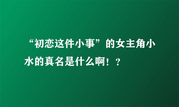 “初恋这件小事”的女主角小水的真名是什么啊！？