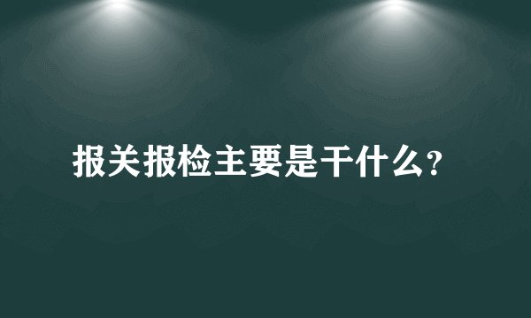 报关报检主要是干什么？