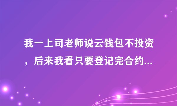 我一上司老师说云钱包不投资，后来我看只要登记完合约就得交钱？这不是骗人吗？