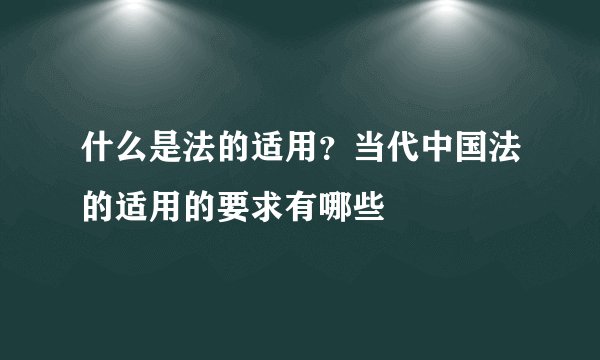 什么是法的适用？当代中国法的适用的要求有哪些