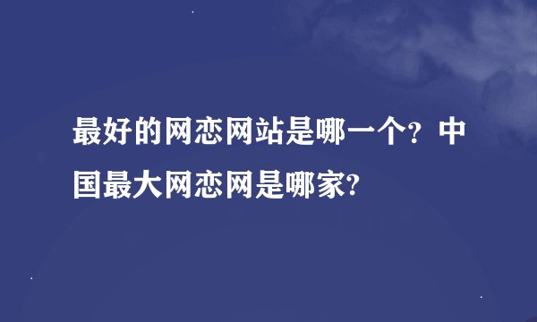 最好的网恋网站是哪一个？中国最大网恋网是哪家?