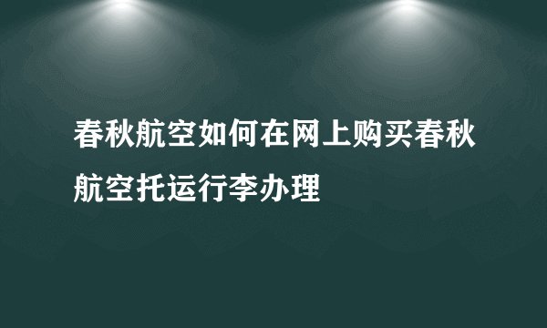 春秋航空如何在网上购买春秋航空托运行李办理