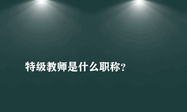 
特级教师是什么职称？

