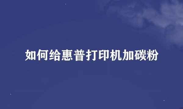 如何给惠普打印机加碳粉