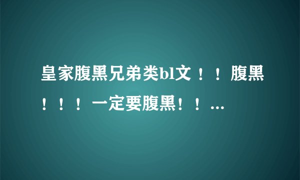 皇家腹黑兄弟类bl文 ！！腹黑！！！一定要腹黑！！！年上年下无所谓，最好是深宫里的 不行的