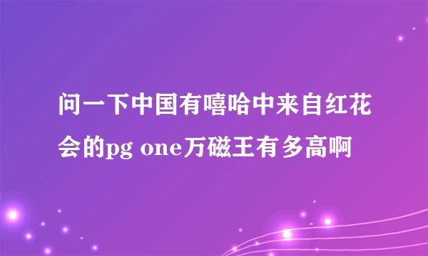 问一下中国有嘻哈中来自红花会的pg one万磁王有多高啊