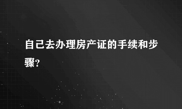 自己去办理房产证的手续和步骤？
