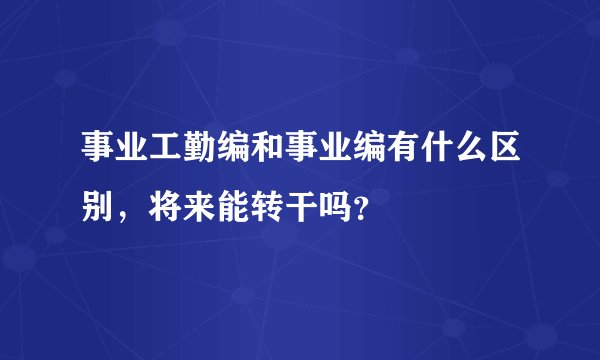 事业工勤编和事业编有什么区别，将来能转干吗？