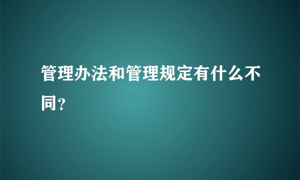 管理办法和管理规定有什么不同？
