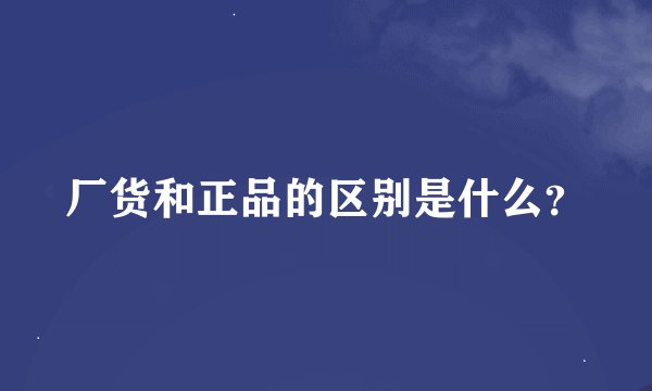 厂货和正品的区别是什么？