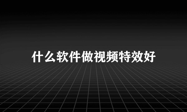 什么软件做视频特效好