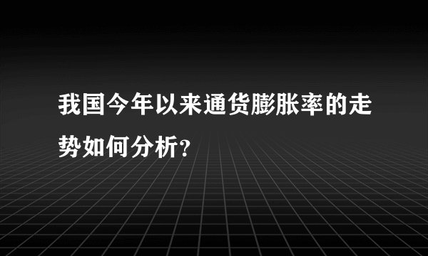 我国今年以来通货膨胀率的走势如何分析？