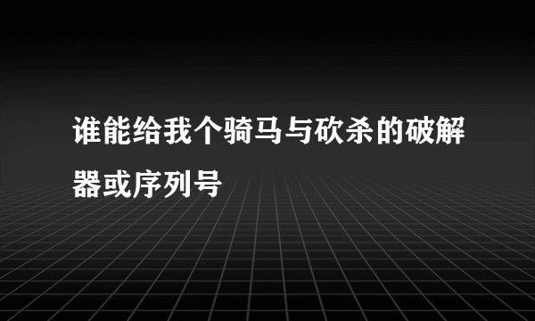 谁能给我个骑马与砍杀的破解器或序列号