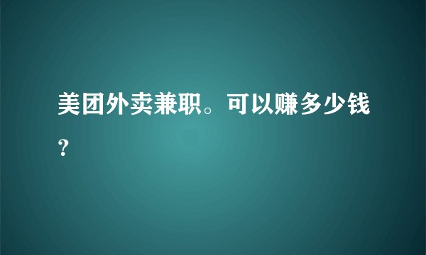 美团外卖兼职。可以赚多少钱？