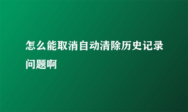 怎么能取消自动清除历史记录问题啊