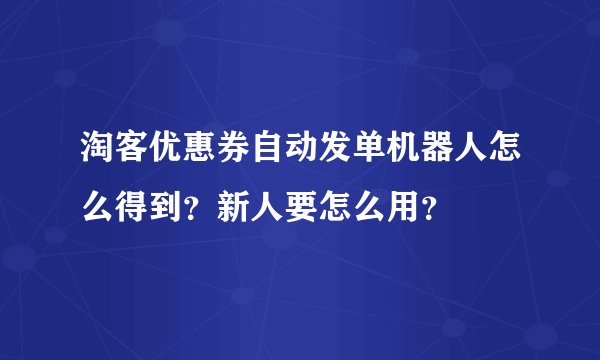 淘客优惠券自动发单机器人怎么得到？新人要怎么用？