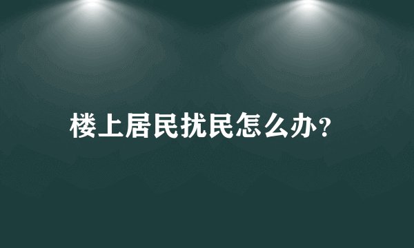 楼上居民扰民怎么办？