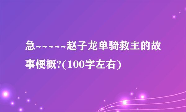 急~~~~~赵子龙单骑救主的故事梗概?(100字左右)