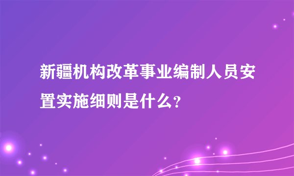新疆机构改革事业编制人员安置实施细则是什么？