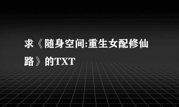 求《随身空间:重生女配修仙路》的TXT