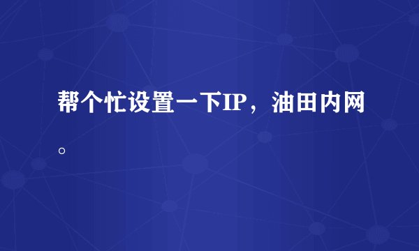 帮个忙设置一下IP，油田内网。