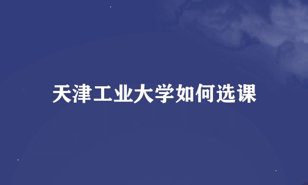天津工业大学如何选课
