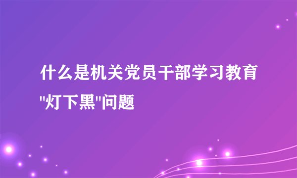 什么是机关党员干部学习教育